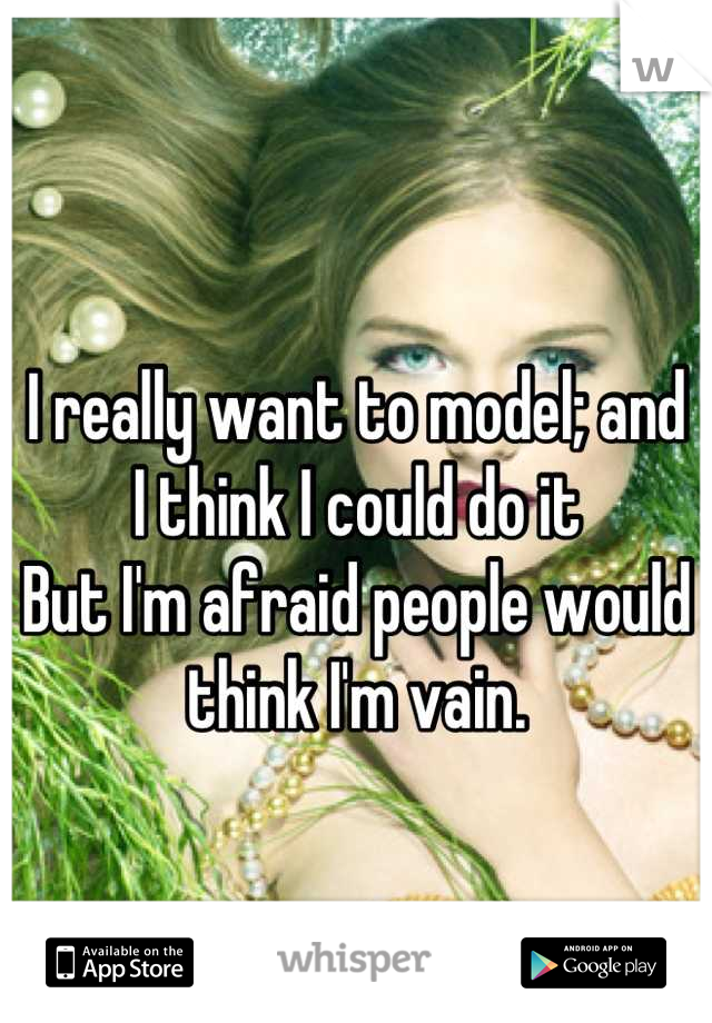 I really want to model; and
I think I could do it
But I'm afraid people would think I'm vain.