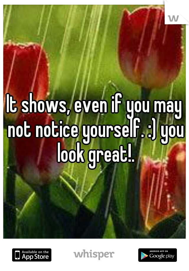 It shows, even if you may not notice yourself. :) you look great!.
