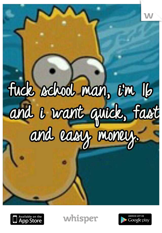 fuck school man, i'm 16 and i want quick, fast and easy money.