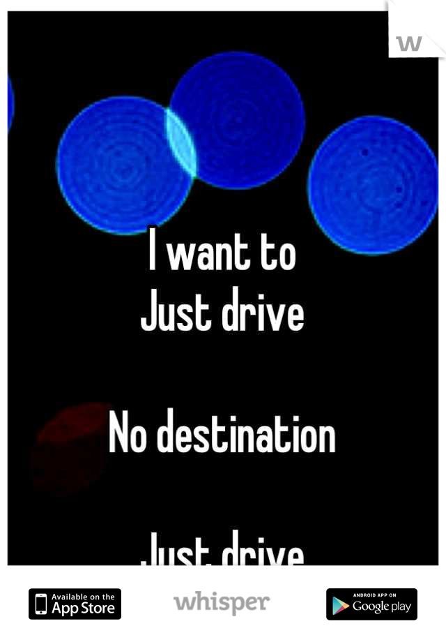 I want to 
Just drive

No destination

Just drive
