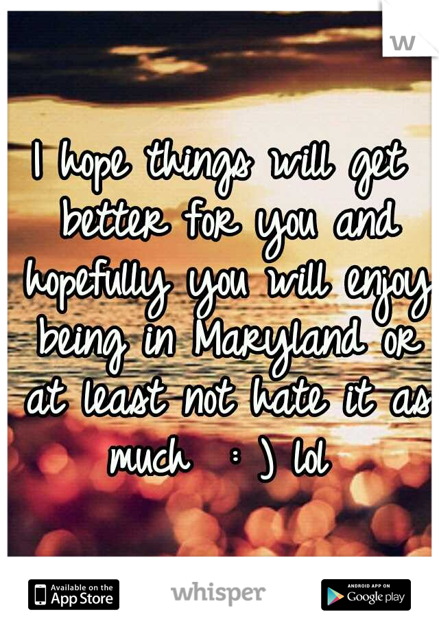 I hope things will get better for you and hopefully you will enjoy being in Maryland or at least not hate it as much  : ) lol 