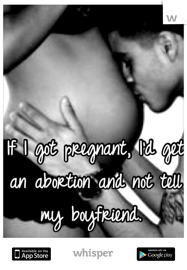 If I got pregnant, I'd get an abortion and not tell my boyfriend. 