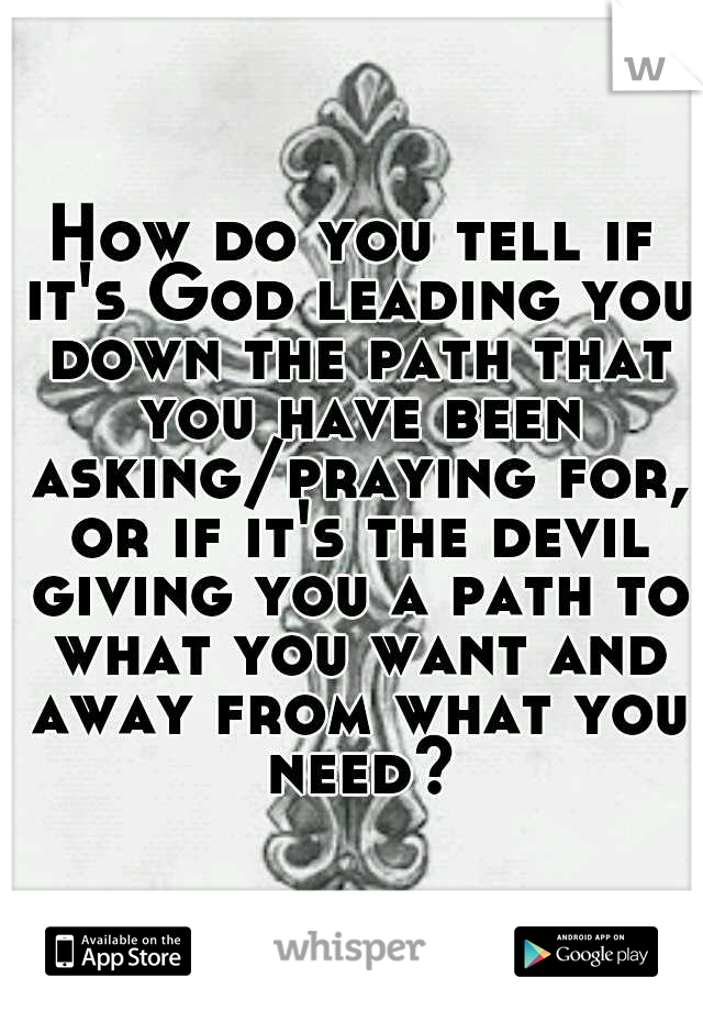 How do you tell if it's God leading you down the path that you have been asking/praying for, or if it's the devil giving you a path to what you want and away from what you need?