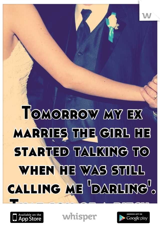 Tomorrow my ex marries the girl he started talking to when he was still calling me 'darling'. That son of a bitch.
