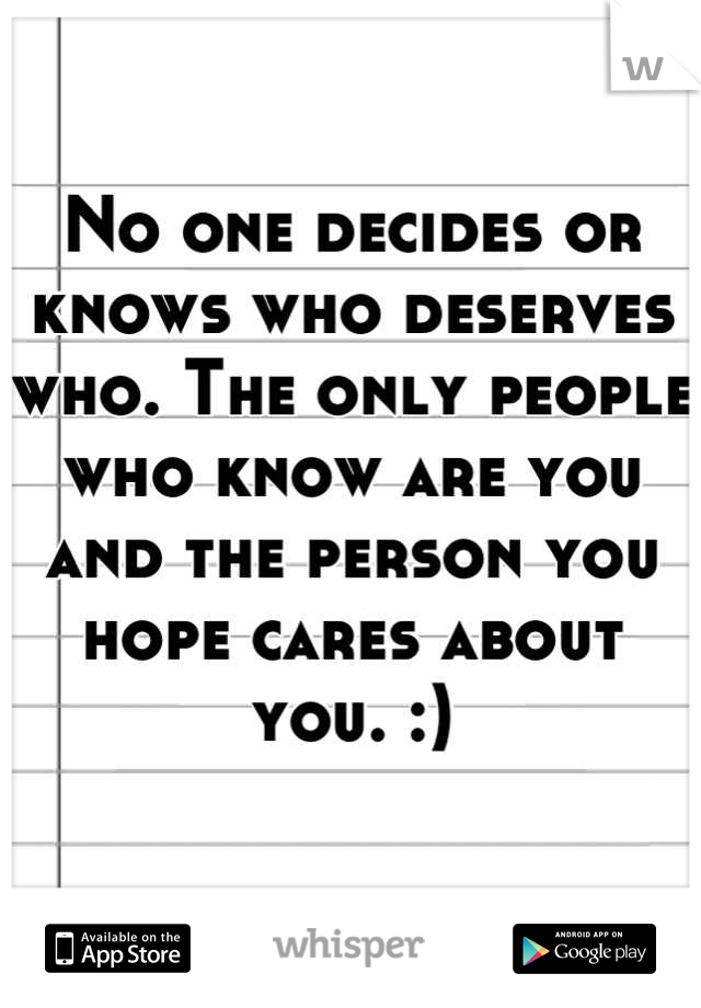No one decides or knows who deserves who. The only people who know are you and the person you hope cares about you. :)