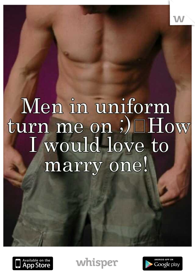 Men in uniform turn me on ;)
How I would love to marry one! 