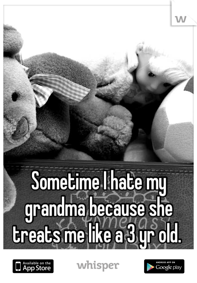 Sometime I hate my grandma because she treats me like a 3 yr old. 