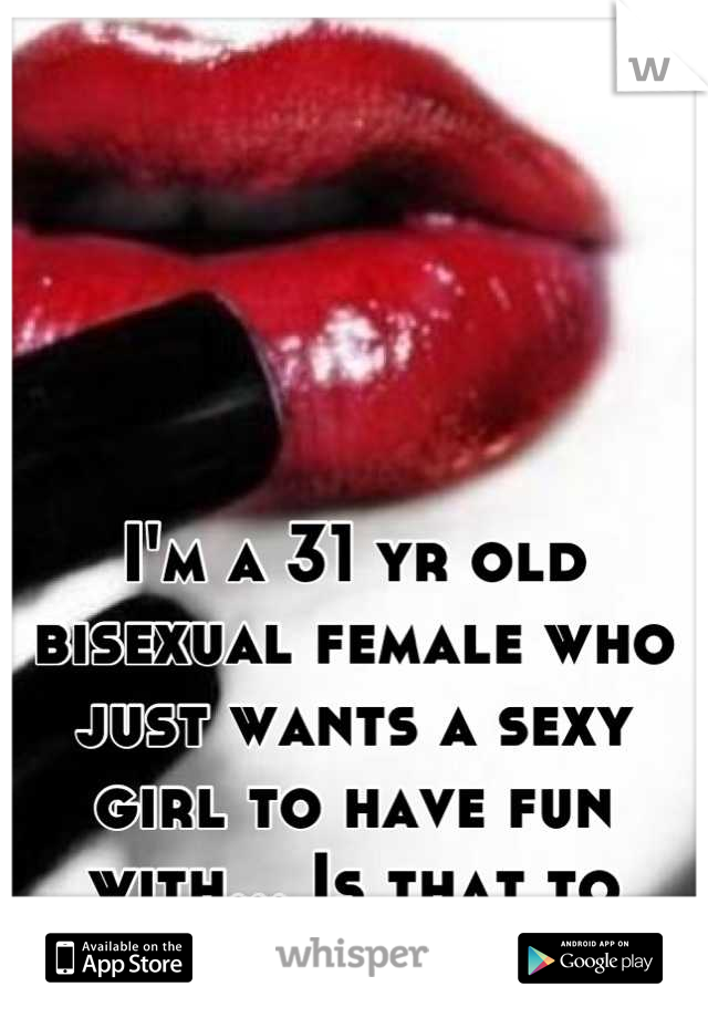 I'm a 31 yr old bisexual female who just wants a sexy girl to have fun with... Is that to much to ask?