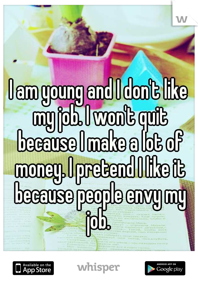 I am young and I don't like my job. I won't quit because I make a lot of money. I pretend I like it because people envy my job. 