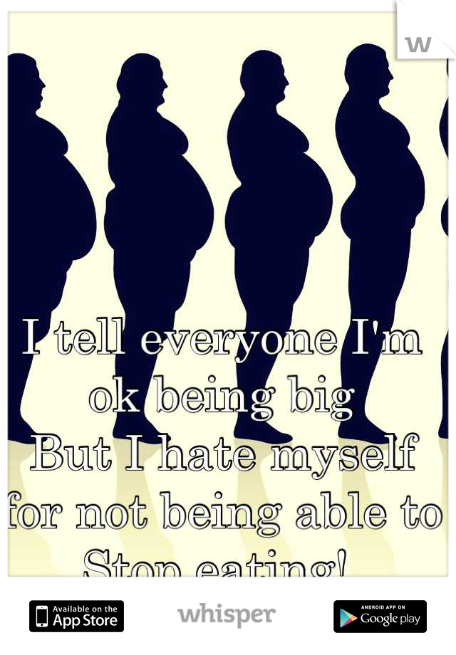 I tell everyone I'm ok being big
But I hate myself for not being able to 
Stop eating! 