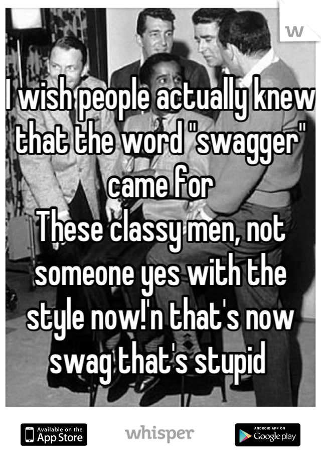 I wish people actually knew that the word "swagger" came for
These classy men, not someone yes with the style now!'n that's now swag that's stupid 