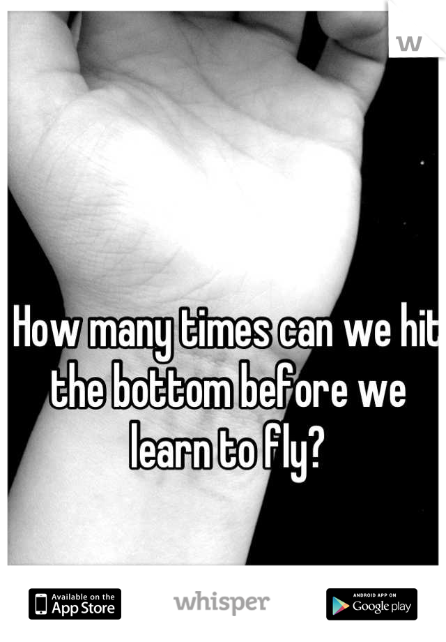 How many times can we hit the bottom before we learn to fly?