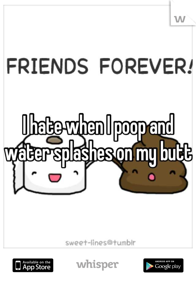 I hate when I poop and water splashes on my butt