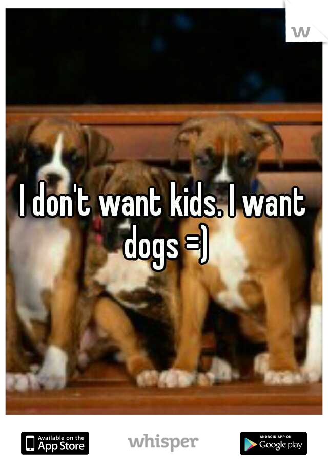 I don't want kids. I want dogs =)