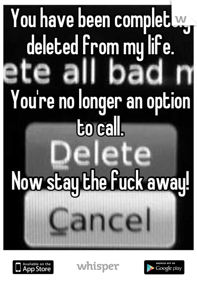 You have been completely deleted from my life. 

You're no longer an option to call. 

Now stay the fuck away!