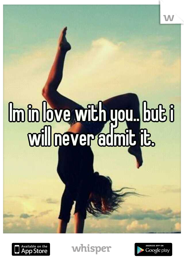 Im in love with you.. but i will never admit it. 
