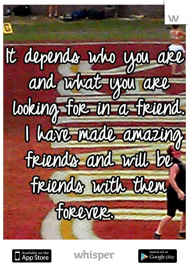 It depends who you are and what you are looking for in a friend.  I have made amazing friends and will be friends with them forever.   