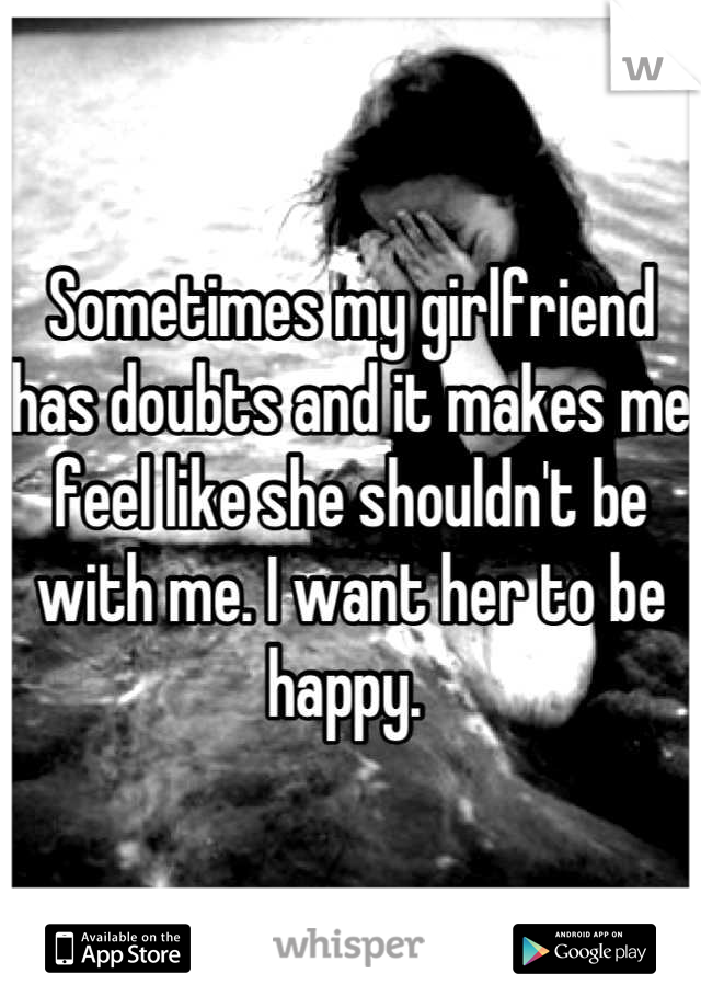 Sometimes my girlfriend has doubts and it makes me feel like she shouldn't be with me. I want her to be happy. 