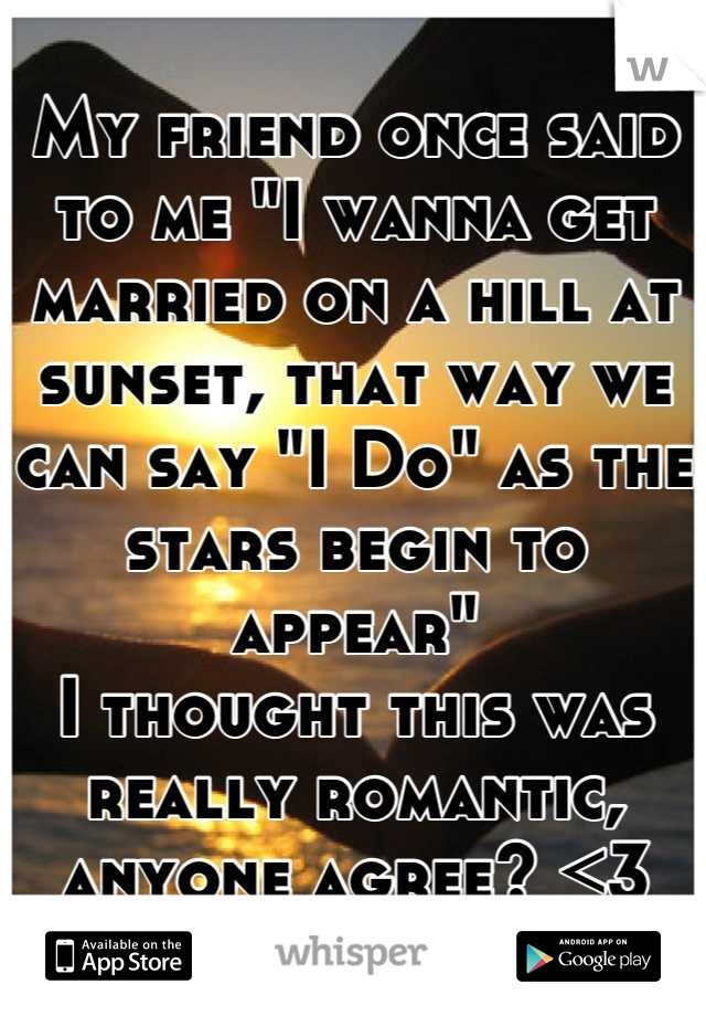 My friend once said to me "I wanna get married on a hill at sunset, that way we can say "I Do" as the stars begin to appear" 
I thought this was really romantic, anyone agree? <3