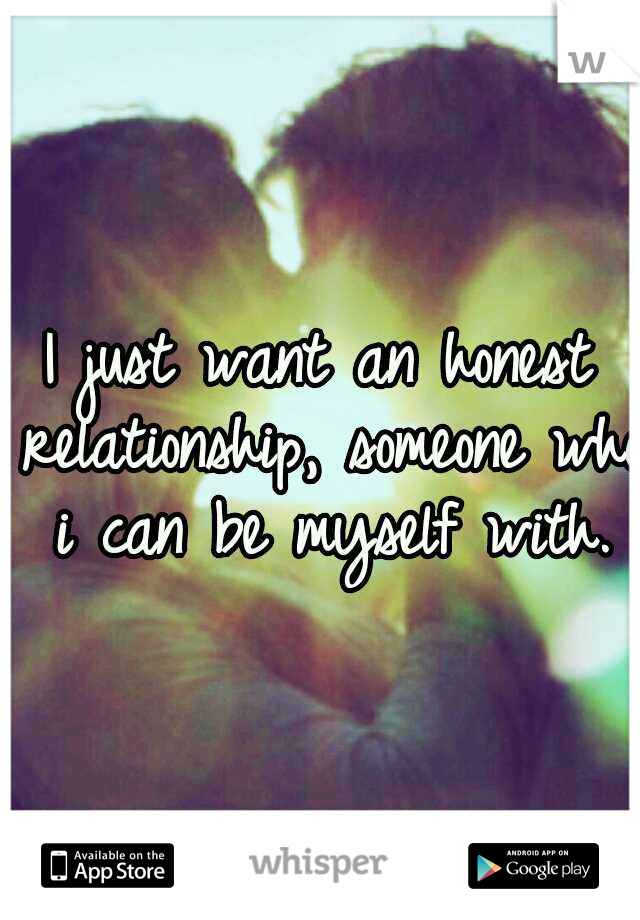 I just want an honest relationship, someone who i can be myself with.