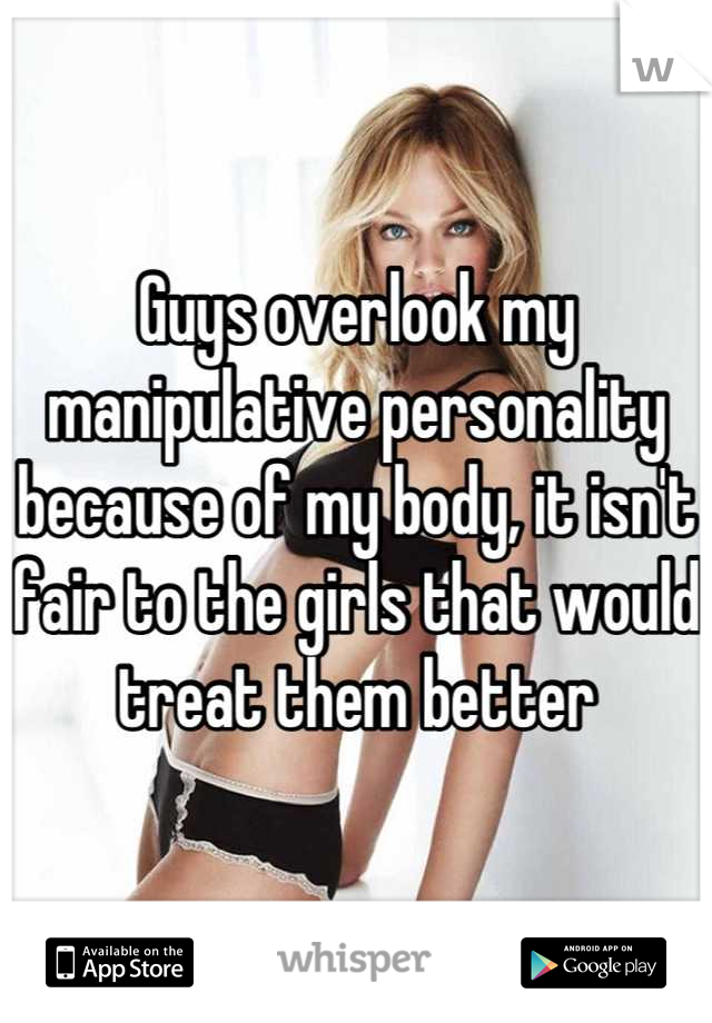 Guys overlook my manipulative personality because of my body, it isn't fair to the girls that would treat them better