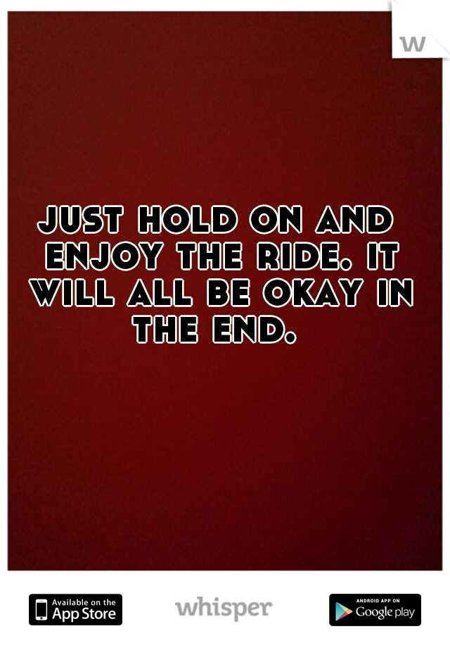 just hold on and enjoy the ride. it will all be okay in the end. 