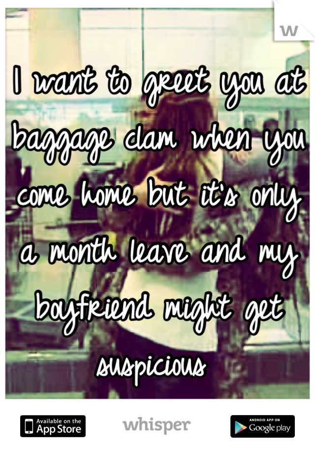 I want to greet you at baggage clam when you come home but it's only a month leave and my boyfriend might get suspicious 