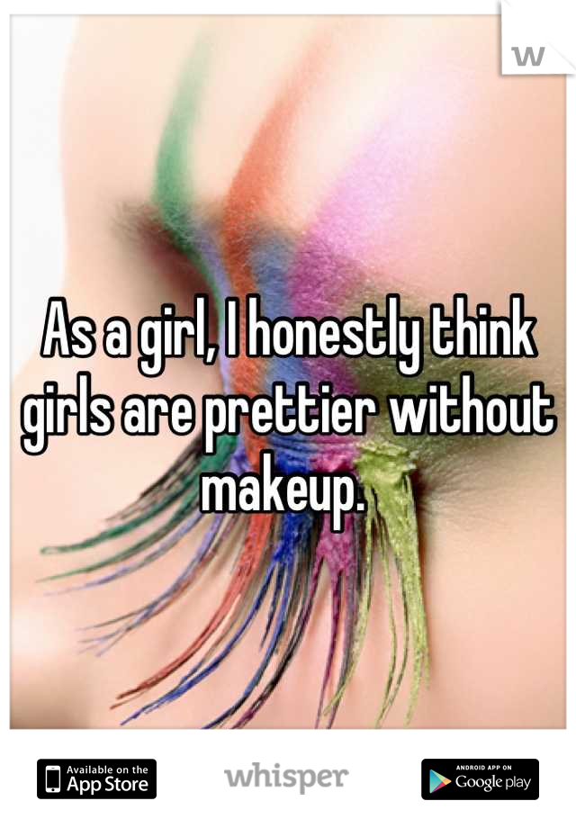 As a girl, I honestly think girls are prettier without makeup. 