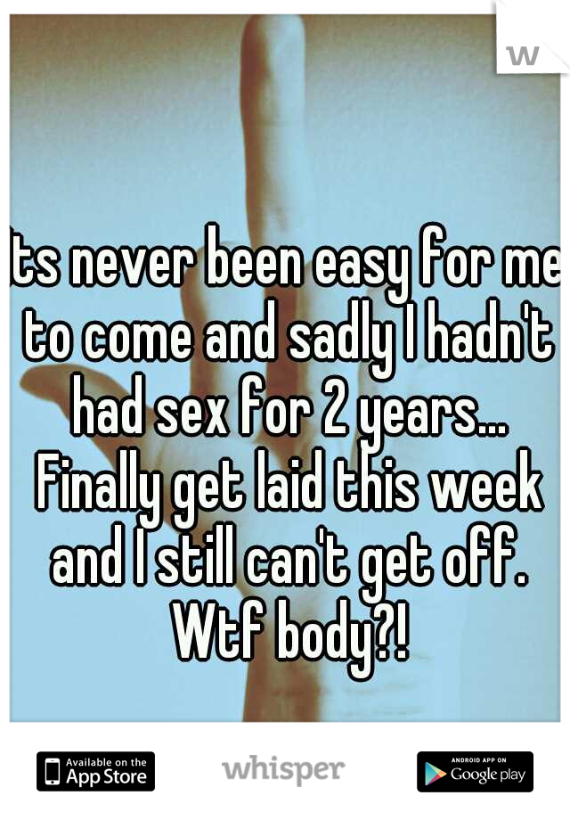 Its never been easy for me to come and sadly I hadn't had sex for 2 years... Finally get laid this week and I still can't get off. Wtf body?!