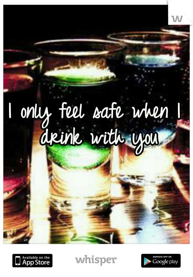 I only feel safe when I drink with you