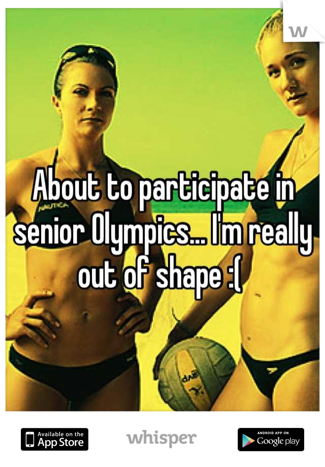 About to participate in senior Olympics... I'm really out of shape :( 