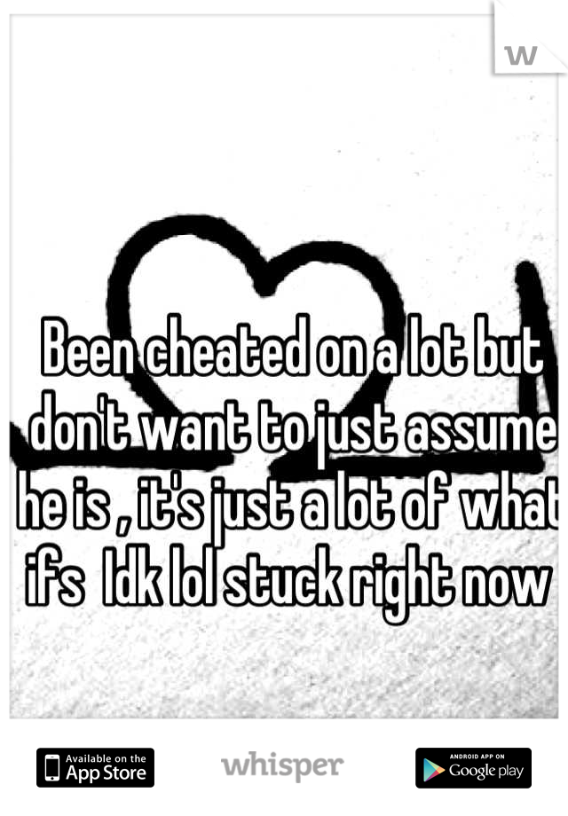 Been cheated on a lot but don't want to just assume he is , it's just a lot of what ifs  Idk lol stuck right now 