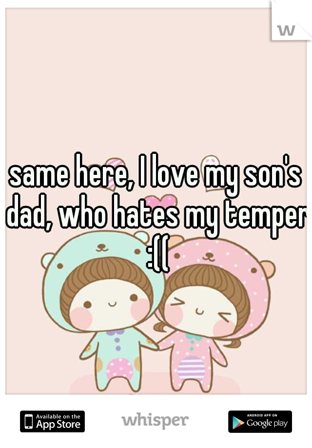 same here, I love my son's dad, who hates my temper :((