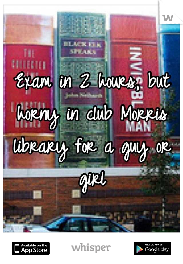Exam in 2 hours, but horny in club Morris library for a guy or girl