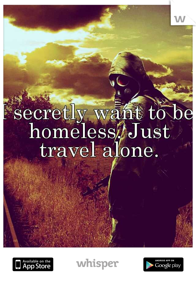 I secretly want to be homeless. Just travel alone.