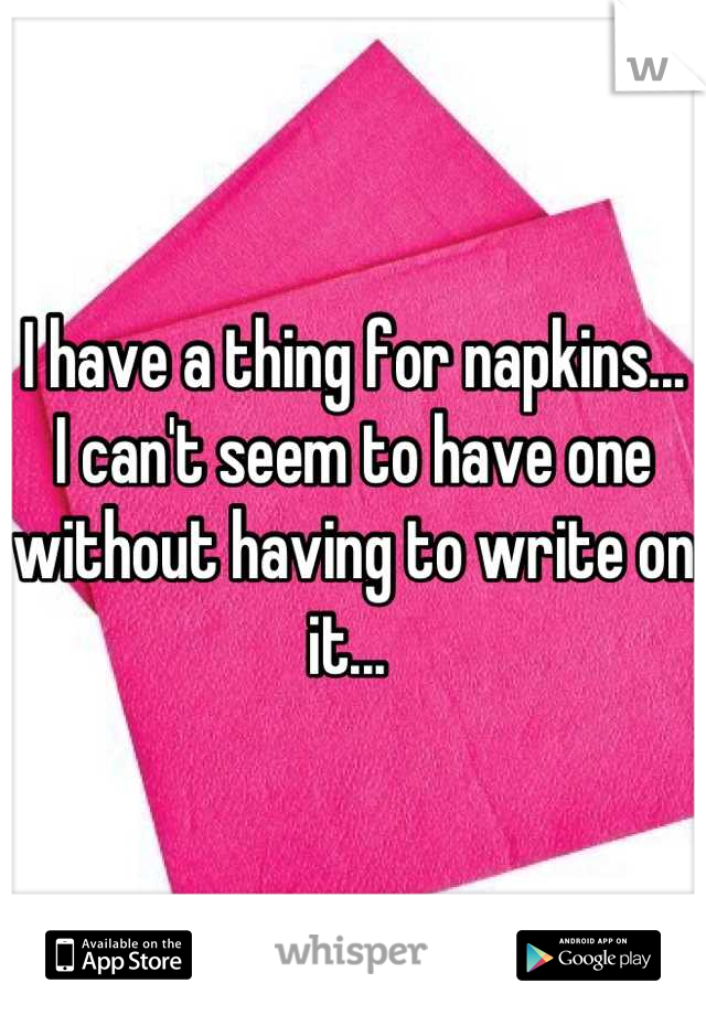 I have a thing for napkins... I can't seem to have one without having to write on it... 