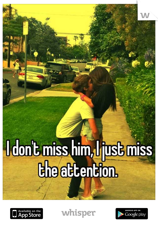 I don't miss him, I just miss the attention. 