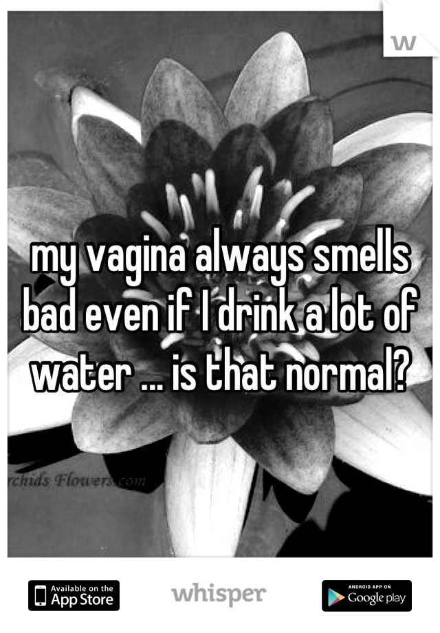 my vagina always smells bad even if I drink a lot of water ... is that normal?
