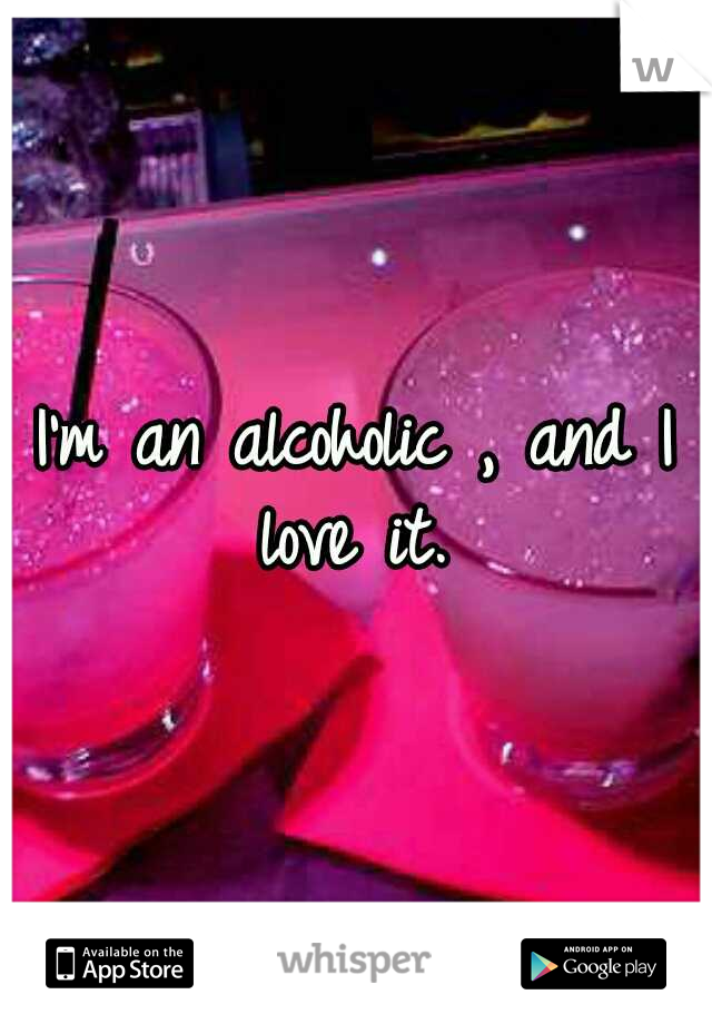 I'm an alcoholic , and I love it. 