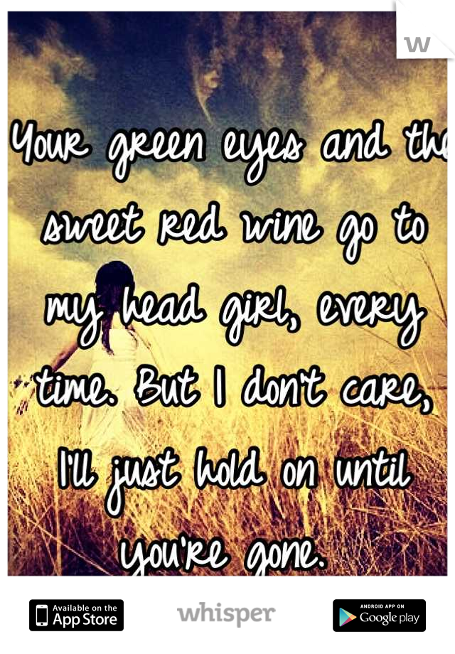 Your green eyes and the sweet red wine go to my head girl, every time. But I don't care, I'll just hold on until you're gone. 