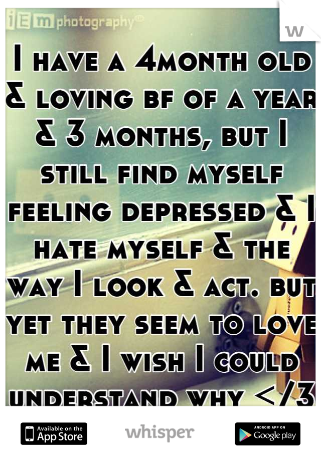 I have a 4month old & loving bf of a year & 3 months, but I still find myself feeling depressed & I hate myself & the way I look & act. but yet they seem to love me & I wish I could understand why </3