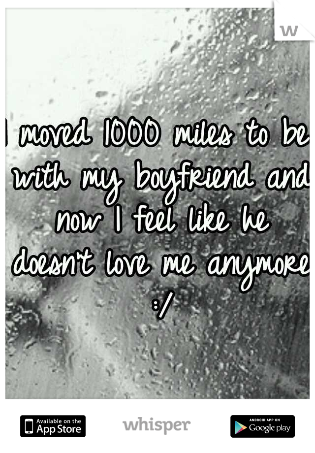 I moved 1000 miles to be with my boyfriend and now I feel like he doesn't love me anymore :/