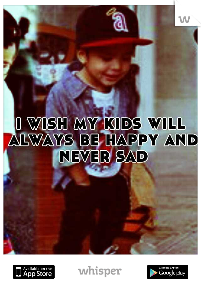 i wish my kids will always be happy and never sad