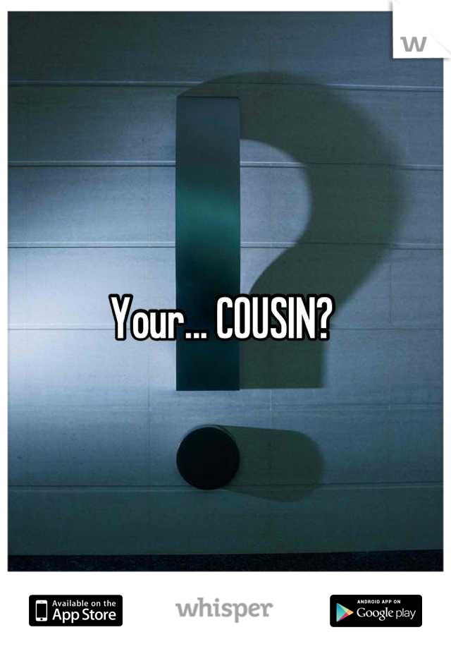 Your... COUSIN? 