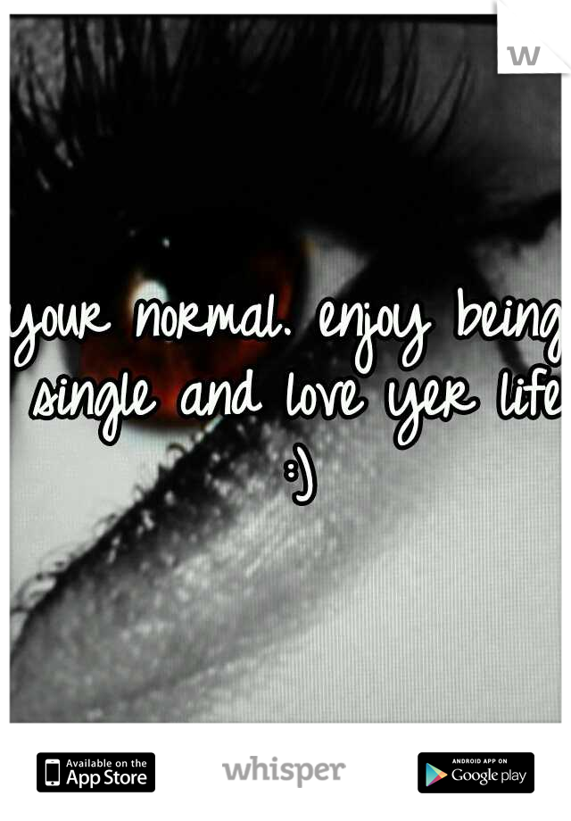 your normal. enjoy being single and love yer life :)