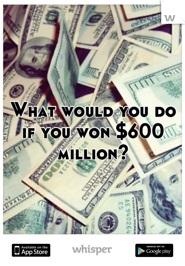 What would you do if you won $600 million?