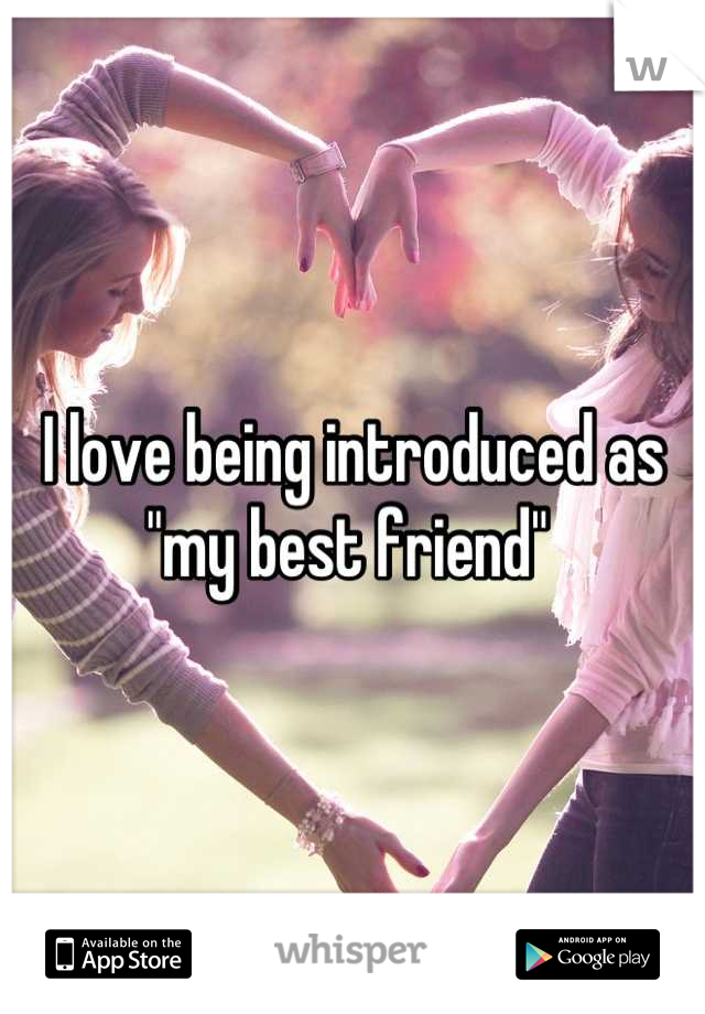 I love being introduced as "my best friend" 