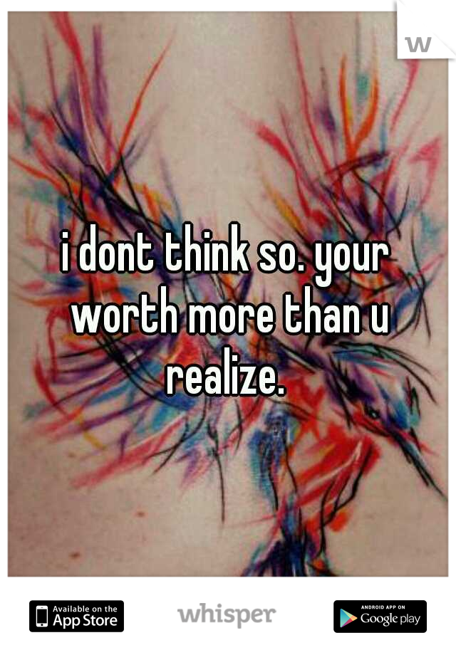 i dont think so. your worth more than u realize. 