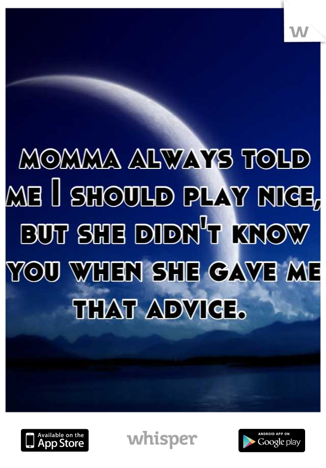 momma always told me I should play nice, but she didn't know you when she gave me that advice. 
