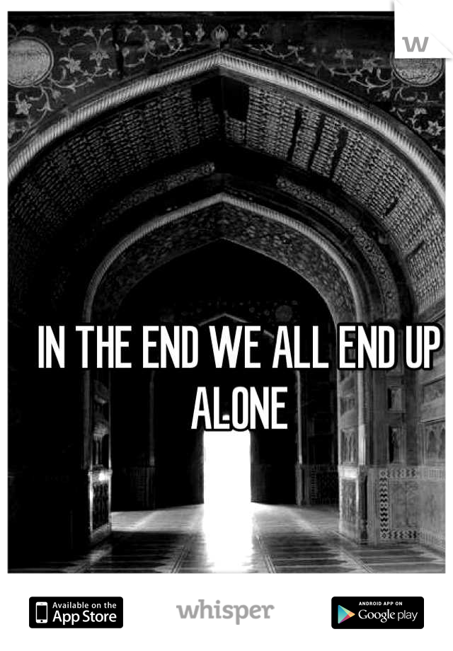 IN THE END WE ALL END UP ALONE